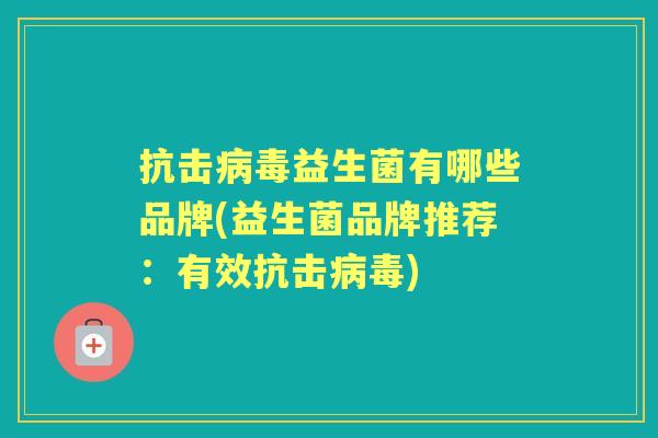 抗击益生菌有哪些品牌(益生菌品牌推荐:有效抗击) 抗击益生菌有哪些品牌(益生菌品牌推荐:有效抗击)