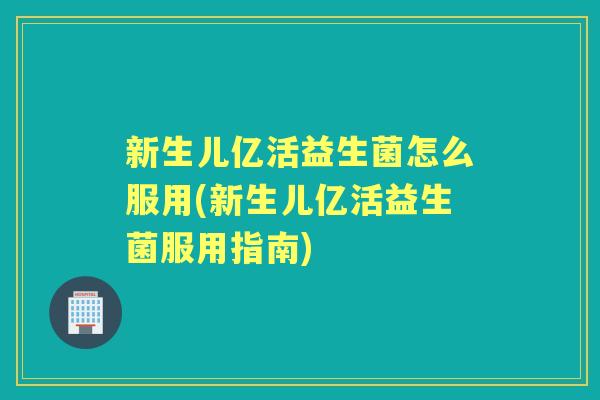 新生儿亿活益生菌怎么服用(新生儿亿活益生菌服用指南) 新生儿亿活益生菌怎么服用(新生儿亿活益生菌服用指南)