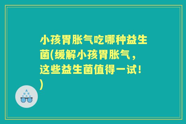 小孩胃吃哪种益生菌(缓解小孩胃，这些益生菌值得一试！)