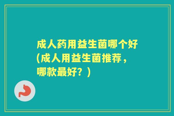 成人药用益生菌哪个好(成人用益生菌推荐,哪款好?) 成人药用益生菌哪个好(成人用益生菌推荐,哪款好?)