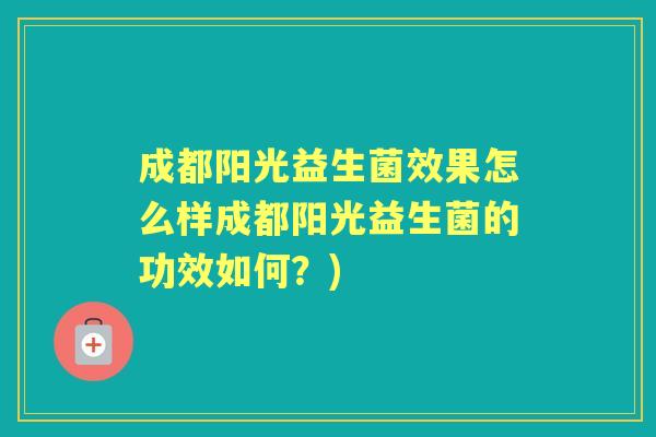 成都阳光益生菌效果怎么样成都阳光益生菌的功效如何?) 成都阳光益生菌效果怎么样成都阳光益生菌的功效如何?)