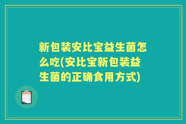 新包装安比宝益生菌怎么吃(安比宝新包装益生菌的正确食用方式) 新包装安比宝益生菌怎么吃(安比宝新包装益生菌的正确食用方式)
