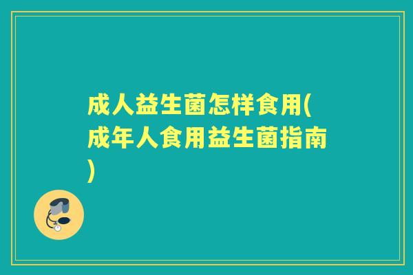 成人益生菌怎样食用(成年人食用益生菌指南) 成人益生菌怎样食用(成年人食用益生菌指南)
