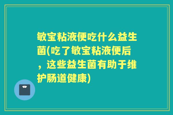 敏宝粘液便吃什么益生菌(吃了敏宝粘液便后，这些益生菌有助于维护肠道健康)