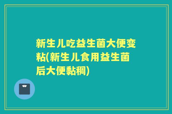 新生儿吃益生菌大便变粘(新生儿食用益生菌后大便黏稠) 新生儿吃益生菌大便变粘(新生儿食用益生菌后大便黏稠)