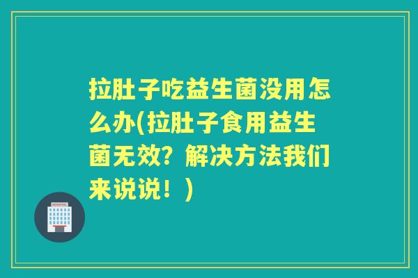 拉肚子吃益生菌没用怎么办(拉肚子食用益生菌无效？解决方法我们来说说！)