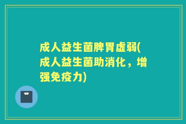 成人益生菌脾胃虚弱(成人益生菌助消化,增强力) 成人益生菌脾胃虚弱(成人益生菌助消化,增强力)