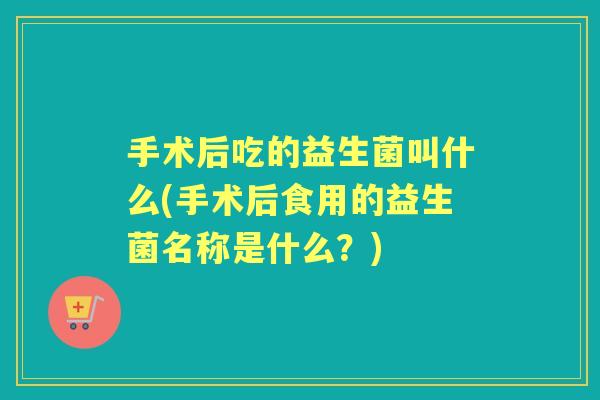 手术后吃的益生菌叫什么(手术后食用的益生菌名称是什么？)