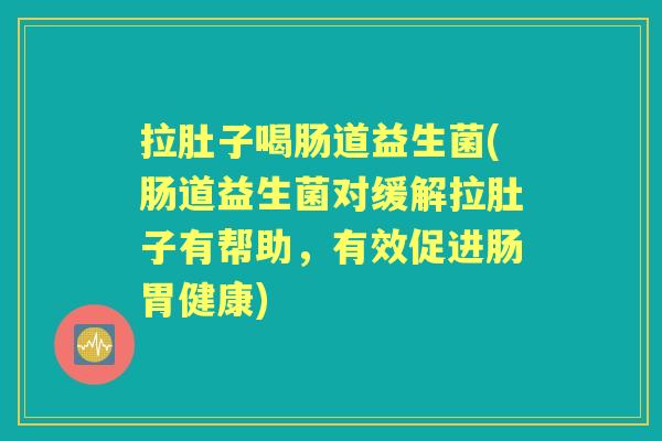拉肚子喝肠道益生菌(肠道益生菌对缓解拉肚子有帮助,有效促进肠胃健康) 拉肚子喝肠道益生菌(肠道益生菌对缓解拉肚子有帮助,有效促进肠胃健康)