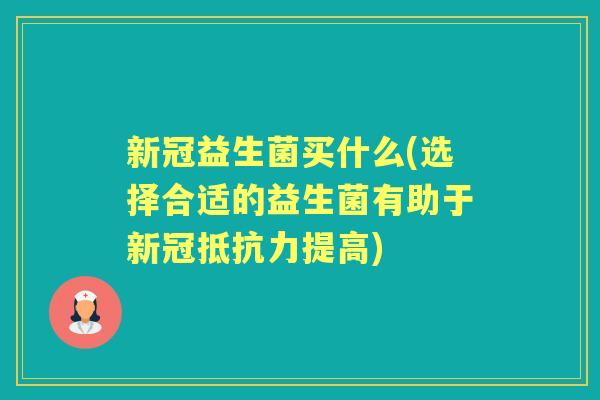 新冠益生菌买什么(选择合适的益生菌有助于新冠提高) 新冠益生菌买什么(选择合适的益生菌有助于新冠提高)