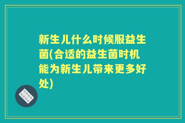 新生儿什么时候服益生菌(合适的益生菌时机能为新生儿带来更多好处) 新生儿什么时候服益生菌(合适的益生菌时机能为新生儿带来更多好处)