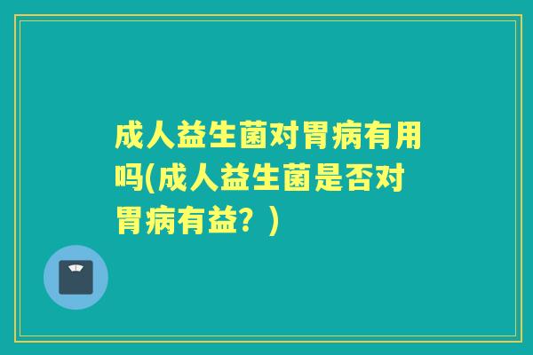 成人益生菌对胃有用吗(成人益生菌是否对胃有益？)