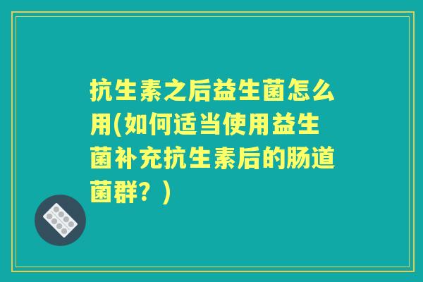 抗生素之后益生菌怎么用(如何适当使用益生菌补充抗生素后的肠道菌群？)