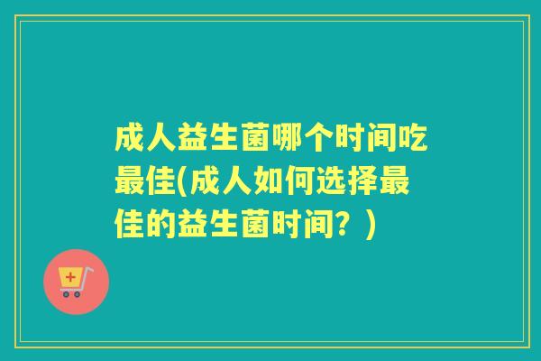 成人益生菌哪个时间吃佳(成人如何选择佳的益生菌时间?) 成人益生菌哪个时间吃佳(成人如何选择佳的益生菌时间?)