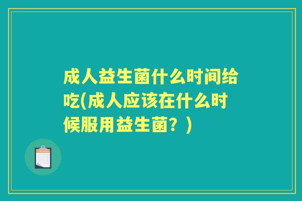 成人益生菌什么时间给吃(成人应该在什么时候服用益生菌?) 成人益生菌什么时间给吃(成人应该在什么时候服用益生菌?)