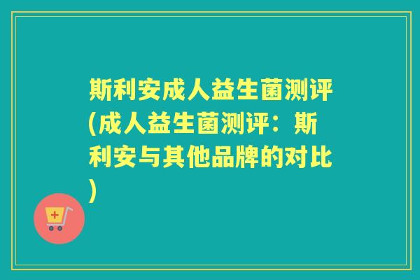 斯利安成人益生菌测评(成人益生菌测评:斯利安与其他品牌的对比) 斯利安成人益生菌测评(成人益生菌测评:斯利安与其他品牌的对比)