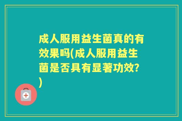 成人服用益生菌真的有效果吗(成人服用益生菌是否具有显著功效?) 成人服用益生菌真的有效果吗(成人服用益生菌是否具有显著功效?)
