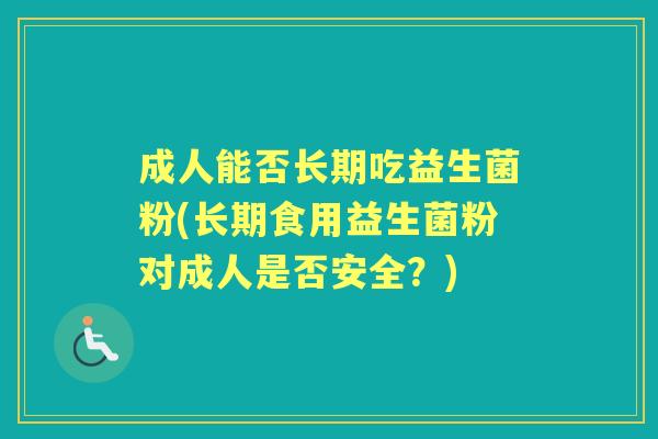 成人能否长期吃益生菌粉(长期食用益生菌粉对成人是否安全?) 成人能否长期吃益生菌粉(长期食用益生菌粉对成人是否安全?)