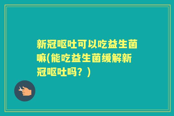 新冠可以吃益生菌嘛(能吃益生菌缓解新冠吗？)