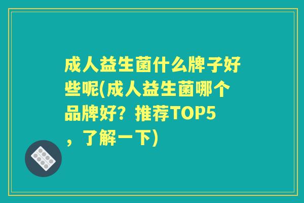 成人益生菌什么牌子好些呢(成人益生菌哪个品牌好?推荐TOP5,了解一下) 成人益生菌什么牌子好些呢(成人益生菌哪个品牌好?推荐TOP5,了解一下)