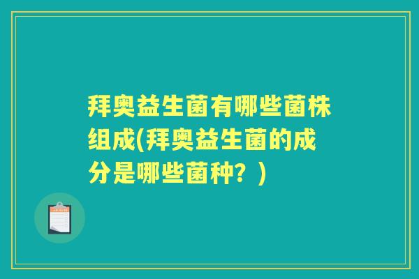 拜奥益生菌有哪些菌株组成(拜奥益生菌的成分是哪些菌种?) 拜奥益生菌有哪些菌株组成(拜奥益生菌的成分是哪些菌种?)