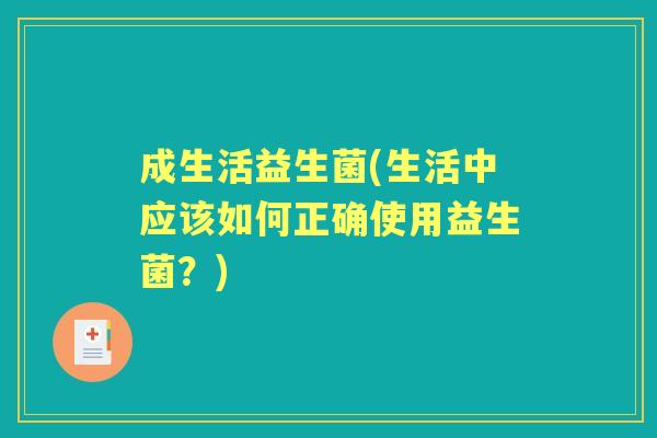 成生活益生菌(生活中应该如何正确使用益生菌?) 成生活益生菌(生活中应该如何正确使用益生菌?)