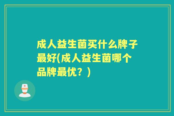 成人益生菌买什么牌子好(成人益生菌哪个品牌优?) 成人益生菌买什么牌子好(成人益生菌哪个品牌优?)