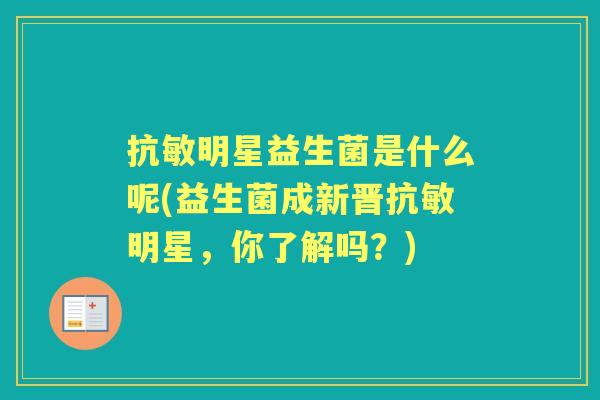 抗敏明星益生菌是什么呢(益生菌成新晋抗敏明星,你了解吗?) 抗敏明星益生菌是什么呢(益生菌成新晋抗敏明星,你了解吗?)
