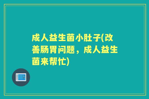 成人益生菌小肚子(改善肠胃问题,成人益生菌来帮忙) 成人益生菌小肚子(改善肠胃问题,成人益生菌来帮忙)