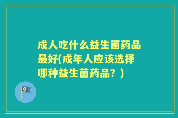 成人吃什么益生菌药品好(成年人应该选择哪种益生菌药品？)
