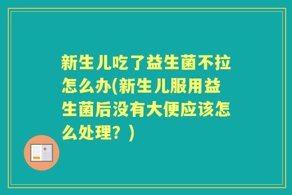 新生儿吃了益生菌不拉怎么办(新生儿服用益生菌后没有大便应该怎么处理？)