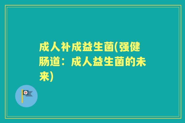 成人补成益生菌(强健肠道:成人益生菌的未来) 成人补成益生菌(强健肠道:成人益生菌的未来)