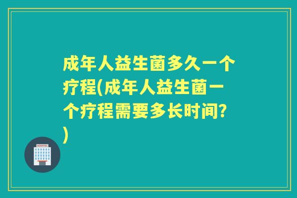 成年人益生菌多久一个疗程(成年人益生菌一个疗程需要多长时间?) 成年人益生菌多久一个疗程(成年人益生菌一个疗程需要多长时间?)
