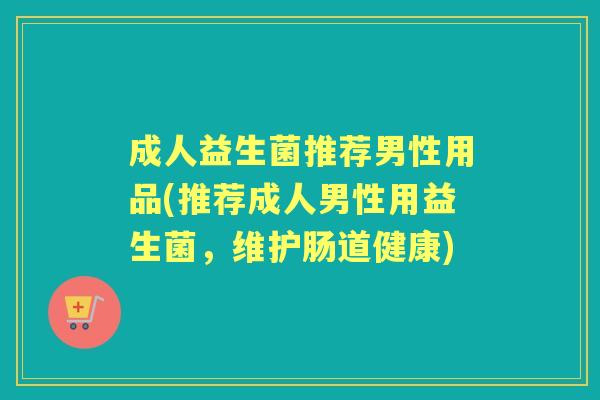 成人益生菌推荐男性用品(推荐成人男性用益生菌，维护肠道健康)