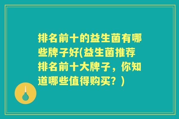 排名前十的益生菌有哪些牌子好(益生菌推荐排名前十大牌子,你知道哪些值得购买?) 排名前十的益生菌有哪些牌子好(益生菌推荐排名前十大牌子,你知道哪些值得购买?)