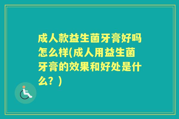 成人款益生菌牙膏好吗怎么样(成人用益生菌牙膏的效果和好处是什么?) 成人款益生菌牙膏好吗怎么样(成人用益生菌牙膏的效果和好处是什么?)