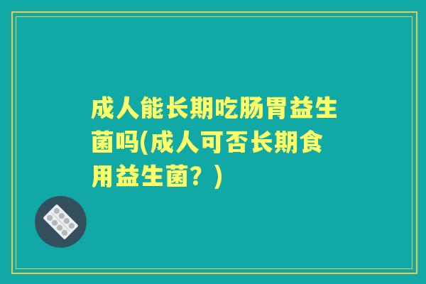 成人能长期吃肠胃益生菌吗(成人可否长期食用益生菌?) 成人能长期吃肠胃益生菌吗(成人可否长期食用益生菌?)