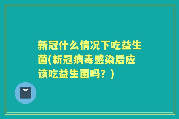 新冠什么情况下吃益生菌(新冠后应该吃益生菌吗?) 新冠什么情况下吃益生菌(新冠后应该吃益生菌吗?)