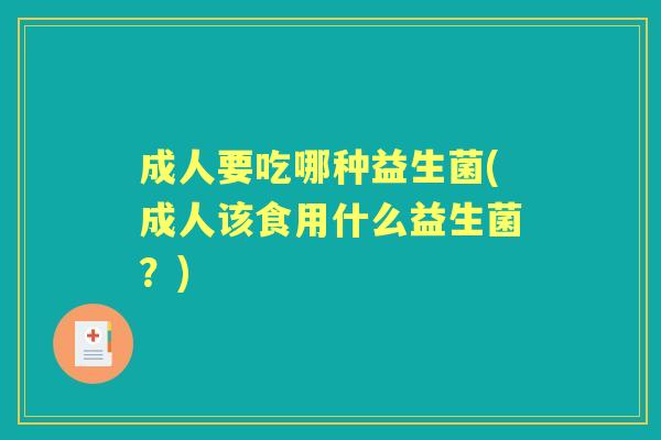 成人要吃哪种益生菌(成人该食用什么益生菌？)