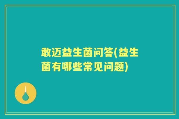 敢迈益生菌问答(益生菌有哪些常见问题) 敢迈益生菌问答(益生菌有哪些常见问题)
