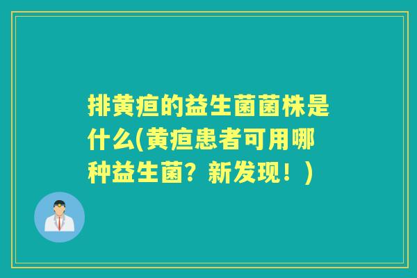排黄疸的益生菌菌株是什么(黄疸患者可用哪种益生菌？新发现！)