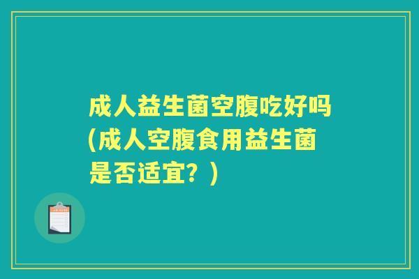 成人益生菌空腹吃好吗(成人空腹食用益生菌是否适宜？)