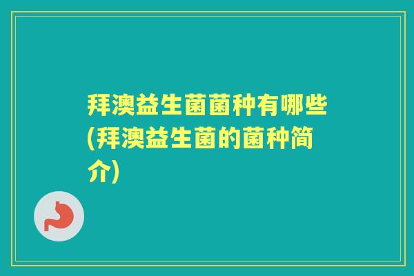 拜澳益生菌菌种有哪些(拜澳益生菌的菌种简介) 拜澳益生菌菌种有哪些(拜澳益生菌的菌种简介)