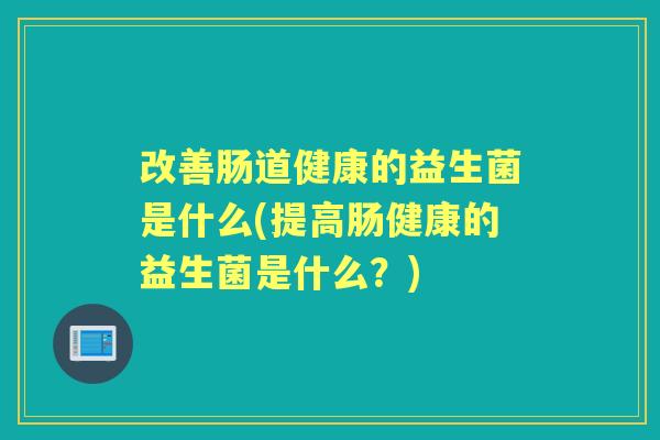 改善肠道健康的益生菌是什么(提高肠健康的益生菌是什么?) 改善肠道健康的益生菌是什么(提高肠健康的益生菌是什么?)