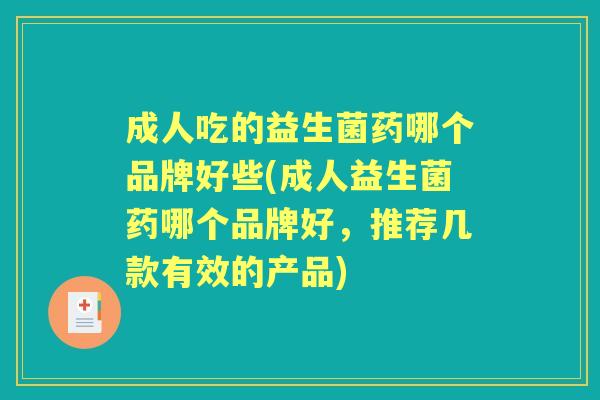 成人吃的益生菌药哪个品牌好些(成人益生菌药哪个品牌好,推荐几款有效的产品) 成人吃的益生菌药哪个品牌好些(成人益生菌药哪个品牌好,推荐几款有效的产品)