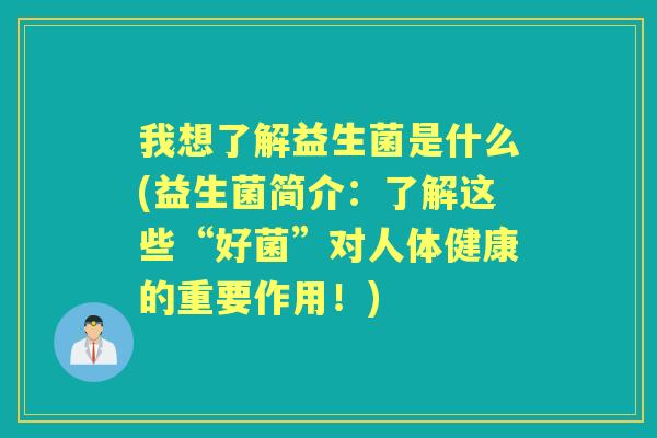 我想了解益生菌是什么(益生菌简介:了解这些“好菌”对人体健康的重要作用!) 我想了解益生菌是什么(益生菌简介:了解这些“好菌”对人体健康的重要作用!)