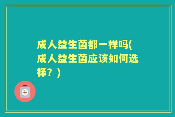 成人益生菌都一样吗(成人益生菌应该如何选择？)
