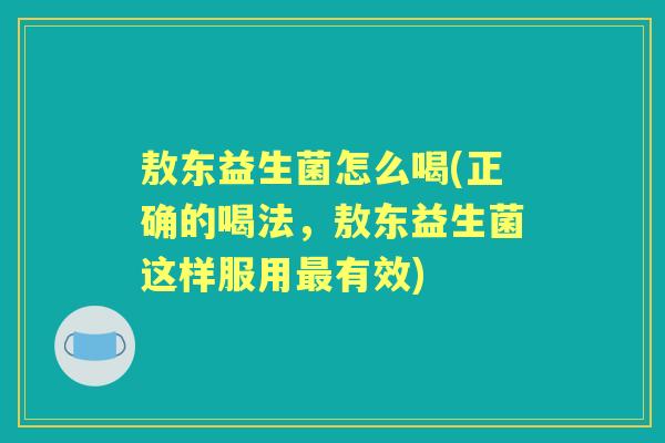 敖东益生菌怎么喝(正确的喝法，敖东益生菌这样服用有效)