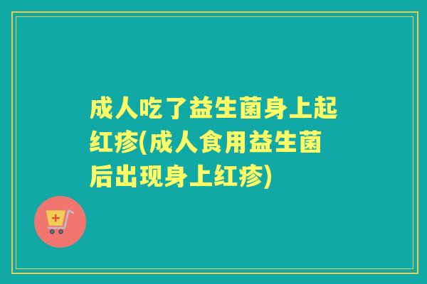 成人吃了益生菌身上起红疹(成人食用益生菌后出现身上红疹) 成人吃了益生菌身上起红疹(成人食用益生菌后出现身上红疹)