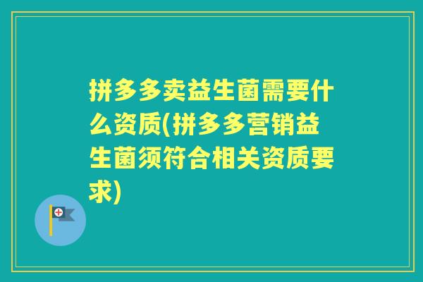 拼多多卖益生菌需要什么资质(拼多多营销益生菌须符合相关资质要求) 拼多多卖益生菌需要什么资质(拼多多营销益生菌须符合相关资质要求)